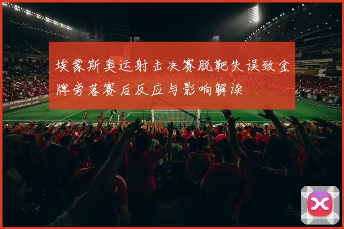 埃蒙斯奥运射击决赛脱靶失误致金牌旁落赛后反应与影响解读