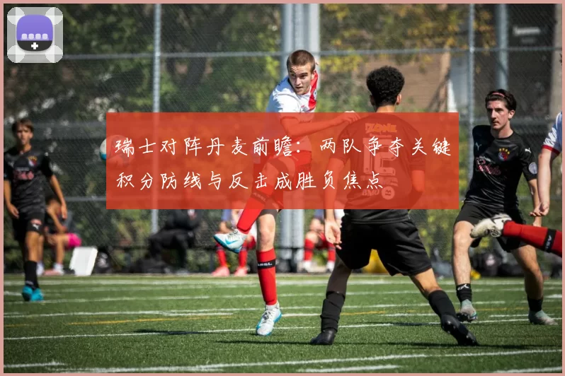 瑞士对阵丹麦前瞻：两队争夺关键积分防线与反击成胜负焦点