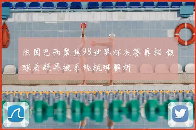 法国巴西聚焦98世界杯决赛真相 假球质疑再被系统梳理解析