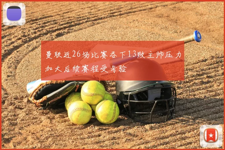 曼联近26场比赛吞下13败主帅压力加大后续赛程受考验