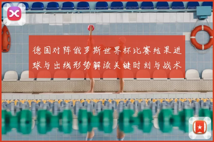 德国对阵俄罗斯世界杯比赛结果进球与出线形势解读关键时刻与战术分析