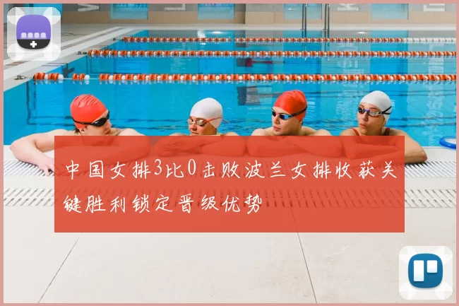 中国女排3比0击败波兰女排收获关键胜利锁定晋级优势