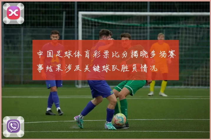 中国足球体育彩票比分揭晓多场赛事结果涉及关键球队胜负情况