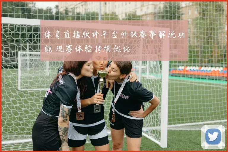 体育直播软件平台升级赛事解说功能 观赛体验持续优化
