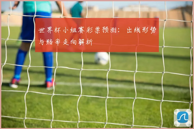 世界杯小组赛彩票预测：出线形势与赔率走向解析