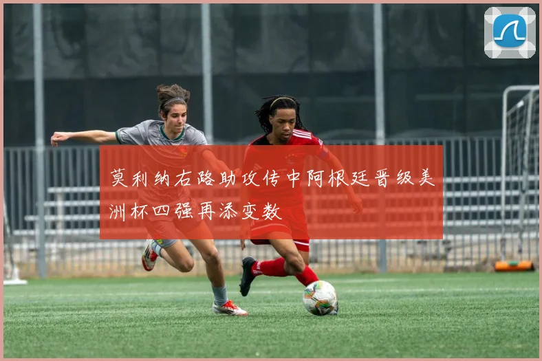 莫利纳右路助攻传中阿根廷晋级美洲杯四强再添变数