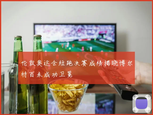 伦敦奥运会短跑决赛成绩揭晓博尔特百米成功卫冕