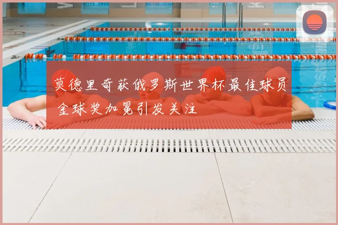 莫德里奇获俄罗斯世界杯最佳球员 金球奖加冕引发关注
