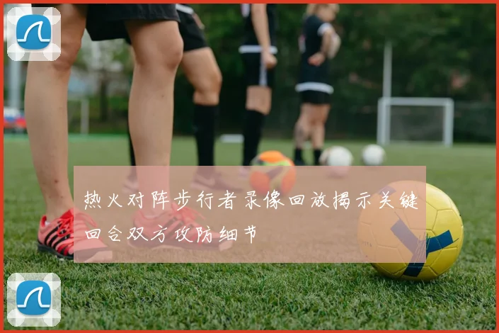 热火对阵步行者录像回放揭示关键回合双方攻防细节