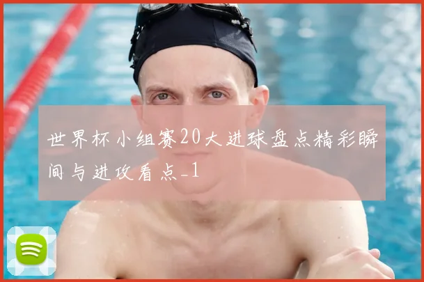 世界杯小组赛20大进球盘点精彩瞬间与进攻看点_1