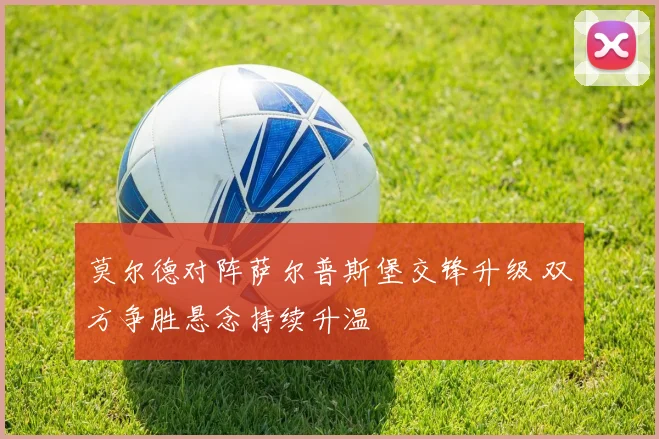 莫尔德对阵萨尔普斯堡交锋升级 双方争胜悬念持续升温