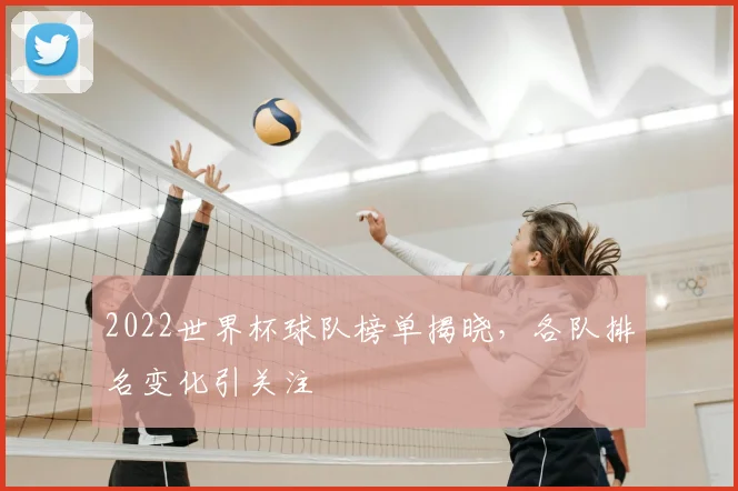 2022世界杯球队榜单揭晓，各队排名变化引关注