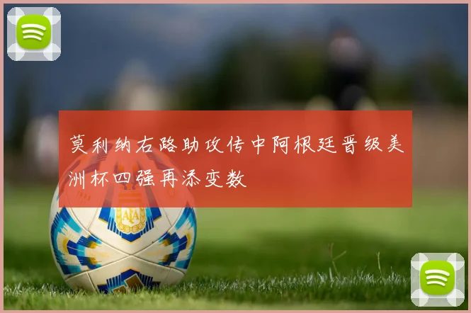 莫利纳右路助攻传中阿根廷晋级美洲杯四强再添变数