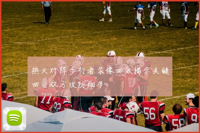 热火对阵步行者录像回放揭示关键回合双方攻防细节