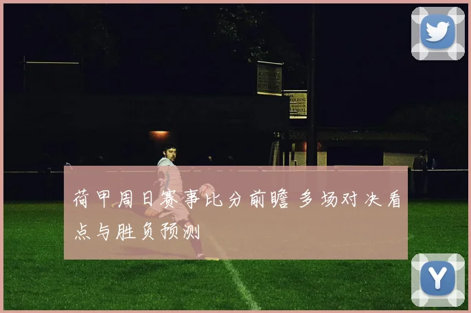 荷甲周日赛事比分前瞻 多场对决看点与胜负预测