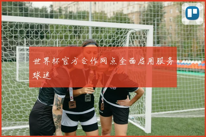 世界杯官方合作网点全面启用服务球迷