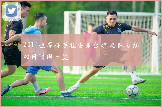 2014世界杯赛程安排出炉 各队分组对阵时间一览