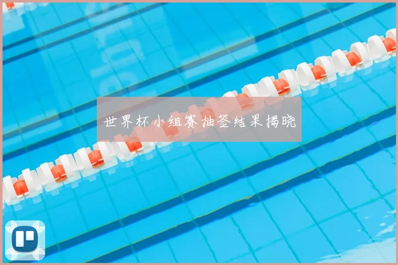 世界杯小组赛抽签结果揭晓