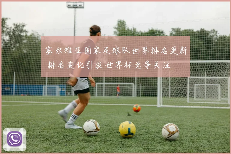 塞尔维亚国家足球队世界排名更新 排名变化引发世界杯竞争关注